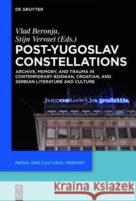 Post-Yugoslav Constellations: Archive, Memory, and Trauma in Contemporary Bosnian, Croatian, and Serbian Literature and Culture Beronja, Vlad 9783110439434