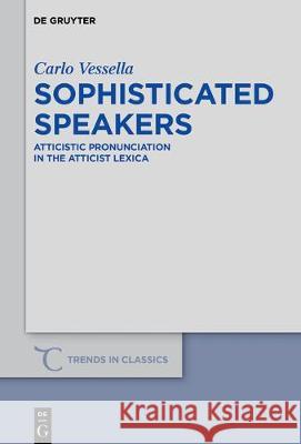 Sophisticated Speakers: Atticistic Pronunciation in the Atticist Lexica Vessella, Carlo 9783110440409 de Gruyter