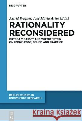 Rationality Reconsidered: Ortega Y Gasset and Wittgenstein on Knowledge, Belief, and Practice Wagner, Astrid 9783110441994 De Gruyter
