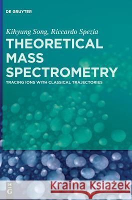 Theoretical Mass Spectrometry: Tracing Ions with Classical Trajectories Kihyung Song, Riccardo Spezia 9783110442007 De Gruyter