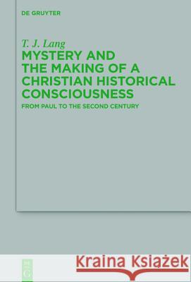 Mystery and the Making of a Christian Historical Consciousness: From Paul to the Second Century Lang, T. J. 9783110442670 De Gruyter