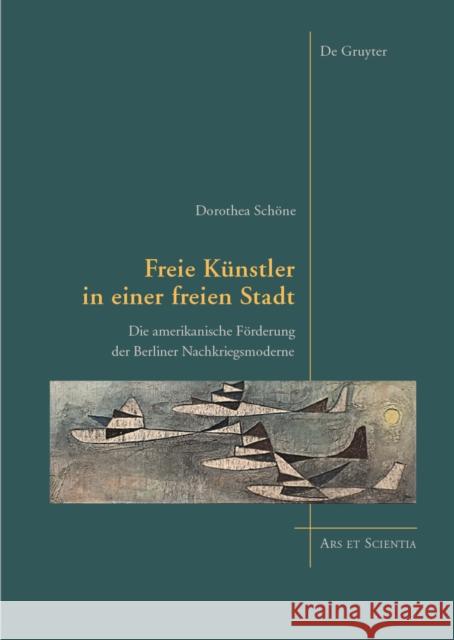 Freie Künstler in einer freien Stadt : Die amerikanische Förderung der Berliner Nachkriegsmoderne Dorothea Schoene   9783110443813 De Gruyter