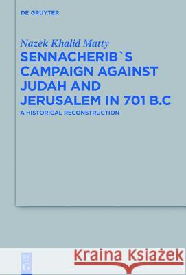 Sennacherib's Campaign Against Judah and Jerusalem in 701 B.C.: A Historical Reconstruction Matty, Nazek Khalid 9783110447880