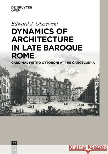 Dynamics of Architecture in Late Baroque Rome : Cardinal Pietro Ottoboni at the Cancelleria Edward J. Olszewski   9783110452457 