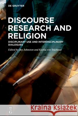 Discourse Research and Religion: Disciplinary Use and Interdisciplinary Dialogues Jay Johnston, Kocku von Stuckrad 9783110470055