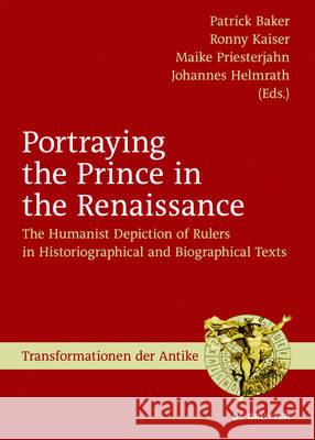 Portraying the Prince in the Renaissance: The Humanist Depiction of Rulers in Historiographical and Biographical Texts Baker, Patrick 9783110472363