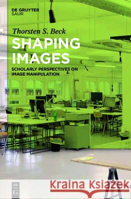 Shaping Images: Scholarly Perspectives on Image Manipulation Thorsten Stephan Beck 9783110474978