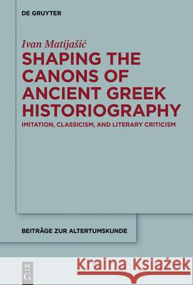 Shaping the Canons of Ancient Greek Historiography: Imitation, Classicism, and Literary Criticism Ivan Matijašić 9783110475128 De Gruyter