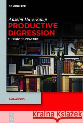 Productive Digression: Theorizing Practice Haverkamp, Anselm 9783110482584