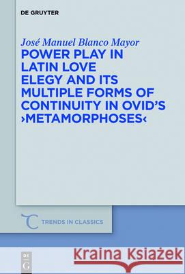 Power Play in Latin Love Elegy and Its Multiple Forms of Continuity in Ovid's >Metamorphoses Blanco Mayor, José Manuel 9783110486612