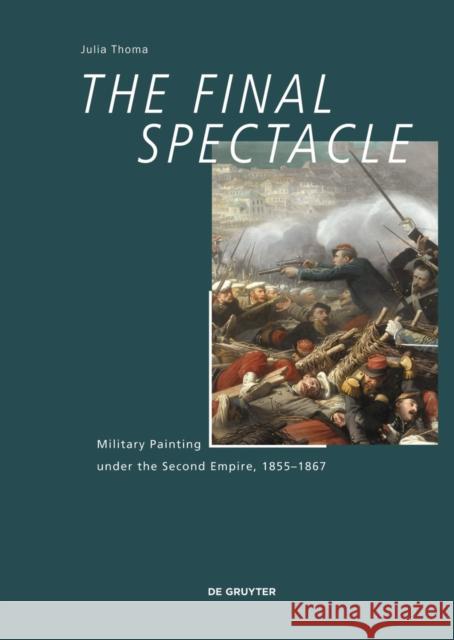 The Final Spectacle : Military Painting under the Second Empire, 1855-1867 Martin Loder 9783110486681