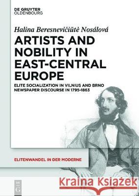 Artists and Nobility in East-Central Europe: Elite Socialization in Vilnius and Brno Newspaper Discourse in 1795-1863 Halina Beresnevičiūtė-Nosálová 9783110490510 De Gruyter