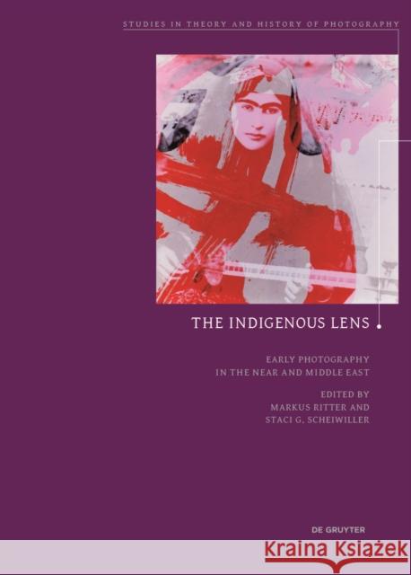 The Indigenous Lens? : Early Photography in the Near and Middle East Markus Ritter Staci Gem Scheiwiller 9783110491357 de Gruyter