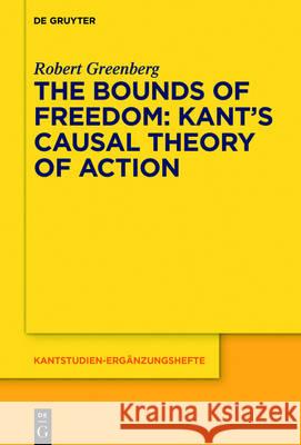 The Bounds of Freedom: Kant's Causal Theory of Action Robert Greenberg 9783110494662 de Gruyter