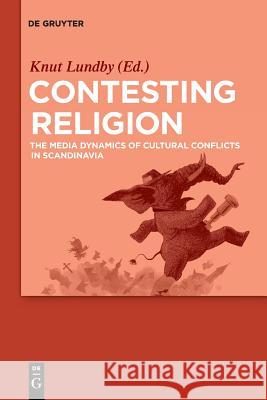 Contesting Religion: The Media Dynamics of Cultural Conflicts in Scandinavia Lundby, Knut 9783110501711 De Gruyter