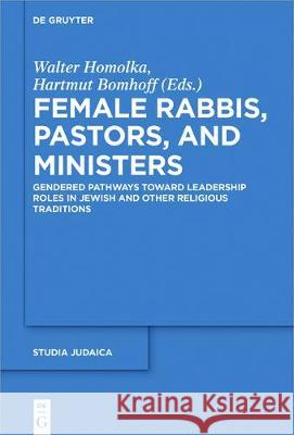 Female Rabbis, Pastors, and Ministers: Gendered Pathways Toward Leadership Roles in Jewish and Other Religious Traditions Walter Homolka, Hartmut Bomhoff 9783110520996