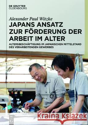Japans Ansatz Zur Förderung Der Arbeit Im Alter: Altersbeschäftigung Im Japanischen Mittelstand Des Verarbeitenden Gewerbes Witzke, Alexander Paul 9783110525861 de Gruyter Oldenbourg