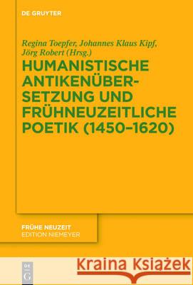 Humanistische Antikenübersetzung und frühneuzeitliche Poetik in Deutschland (1450-1620) Regina Toepfer Johannes Klaus Kipf Jorg Robert 9783110526066