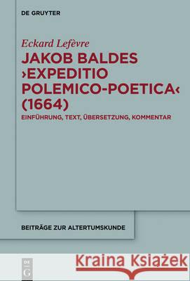 Jakob Baldes >Expeditio Polemico-Poetica: Eine Satirische Verteidigung Der Lateinischen Und Neulateinischen Literatur. Einführung, Text, Übersetzung, Lefèvre, Eckard 9783110528756