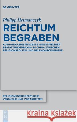 Reichtum Begraben: Aushandlungsprozesse Kostspieliger Bestattungspraxis in China Zwischen Religionspolitik Und Religionsökonomie Hetmanczyk, Philipp 9783110529661