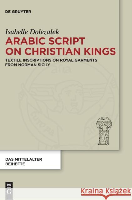 Arabic Script on Christian Kings: Textile Inscriptions on Royal Garments from Norman Sicily Dolezalek, Isabelle 9783110532029 de Gruyter