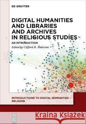 Digital Humanities and Libraries and Archives in Religious Studies: An Introduction Clifford B. Anderson 9783110534320 de Gruyter