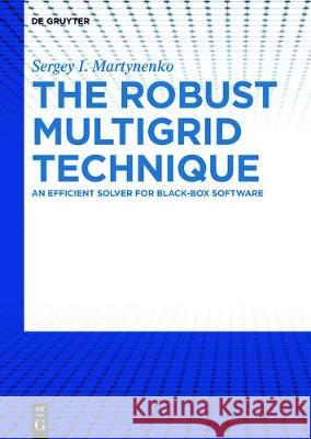 The Robust Multigrid Technique: For Black-Box Software Sergey I. Martynenko 9783110537550 De Gruyter