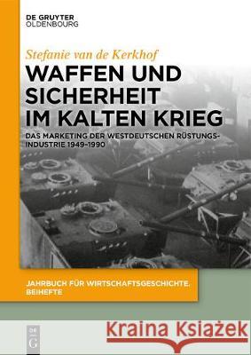 Waffen Und Sicherheit Im Kalten Krieg: Das Marketing Der Westdeutschen Rüstungsindustrie 1949-1990 Kerkhof, Stefanie Van de 9783110539073