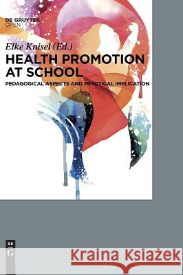 Health Promotion at School: Pedagogical Aspects and Practical Implications Elke Knisel 9783110539578 De Gruyter