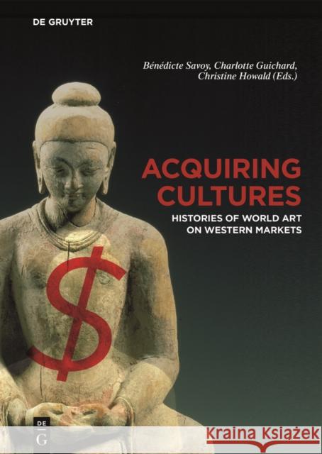 Acquiring Cultures : Histories of World Art on Western Markets B'N'dicte Savoy Charlotte Guichard Christine Howald 9783110543988 de Gruyter