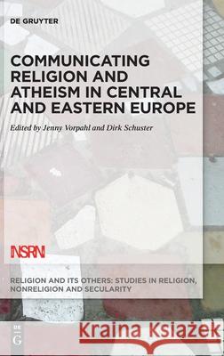 Communicating Religion and Atheism in Central and Eastern Europe Dirk Schuster Jenny Vorpahl 9783110546378