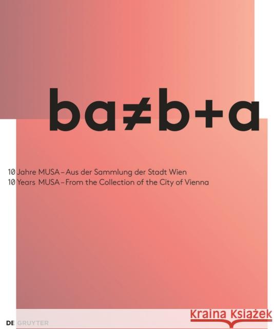 ba b+a : 10 Jahre MUSA - Aus der Sammlung der Stadt / Wien 10 Years MUSA - From the Collection of the City of Vienna Berthold Ecker Franz Thalmair Gunda Achleitner 9783110546897 de Gruyter