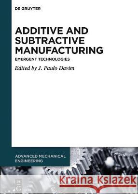Additive and Subtractive Manufacturing: Emergent Technologies J. Paulo Davim 9783110548167 De Gruyter
