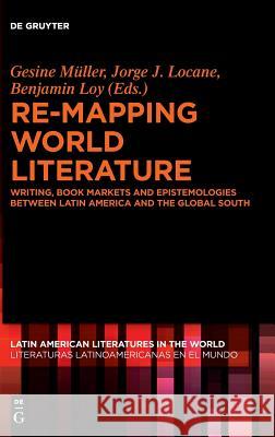 Re-Mapping World Literature: Writing, Book Markets and Epistemologies Between Latin America and the Global South / Escrituras, Mercados Y Epistemol Müller, Gesine 9783110549522