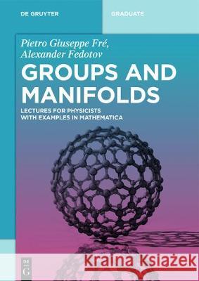 Groups and Manifolds: Lectures for Physicists with Examples in Mathematica Pietro Giuseppe Fré, Alexander Fedotov 9783110551198 De Gruyter