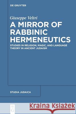 A Mirror of Rabbinic Hermeneutics: Studies in Religion, Magic, and Language Theory in Ancient Judaism Giuseppe Veltri 9783110552768 De Gruyter