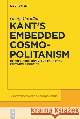 Kant’s Embedded Cosmopolitanism: History, Philosophy and Education for World Citizens Georg Cavallar 9783110554670 De Gruyter