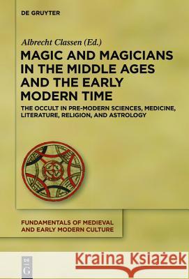 Magic and Magicians in the Middle Ages and the Early Modern Time: The Occult in Pre-Modern Sciences, Medicine, Literature, Religion, and Astrology Albrecht Classen 9783110556070 De Gruyter