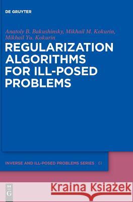 Regularization Algorithms for Ill-Posed Problems Anatoly B. Bakushinsky, Mikhail M. Kokurin, Mikhail Yu. Kokurin 9783110556308 De Gruyter