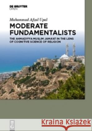 Moderate Fundamentalists: Ahmadiyya Muslim Jama'at in the Lens of Cognitive Science of Religion Muhammad Afzal Upal 9783110556483