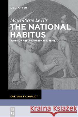 The National Habitus: Ways of Feeling French, 1789–1870 Marie-Pierre Le Hir 9783110559231 De Gruyter