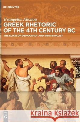 Greek Rhetoric of the 4th Century BC: The Elixir of Democracy and Individuality Evangelos Alexiou, Daniel Webber 9783110559798 De Gruyter