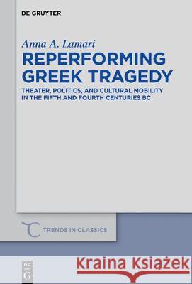 Reperforming Greek Tragedy: Theater, Politics, and Cultural Mobility in the Fifth and Fourth Centuries BC Lamari, Anna A. 9783110559866 de Gruyter