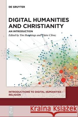 Digital Humanities and Christianity: An Introduction Tim Hutchings, Claire Clivaz 9783110559897