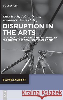 Disruption in the Arts: Textual, Visual, and Performative Strategies for Analyzing Societal Self-Descriptions Koch, Lars 9783110565867 de Gruyter