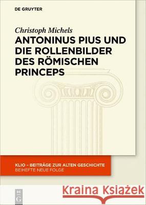 Antoninus Pius Und Die Rollenbilder Des Römischen Princeps: Herrscherliches Handeln Und Seine Repräsentation in Der Hohen Kaiserzeit Michels, Christoph 9783110571509 de Gruyter