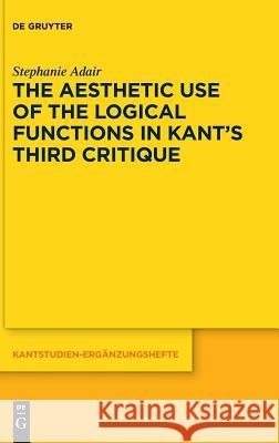 The Aesthetic Use of the Logical Functions in Kant's Third Critique Adair, Stephanie 9783110574791 de Gruyter