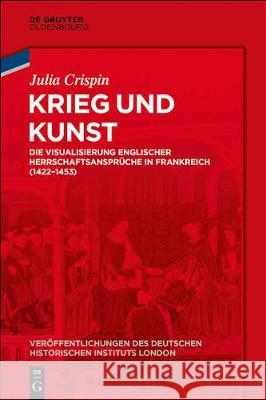 Krieg Und Kunst: Die Visualisierung Englischer Herrschaftsansprüche in Frankreich (1422-1453) Crispin, Julia 9783110576306 Walter de Gruyter