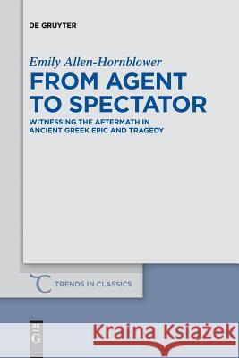 From Agent to Spectator: Witnessing the Aftermath in Ancient Greek Epic and Tragedy Emily Allen-Hornblower 9783110578188