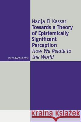 Towards a Theory of Epistemically Significant Perception: How We Relate to the World Nadja El Kassar 9783110578270 De Gruyter